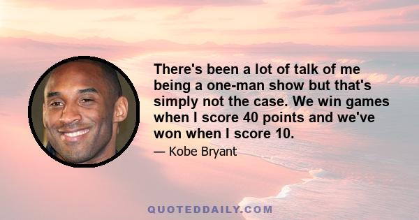 There's been a lot of talk of me being a one-man show but that's simply not the case. We win games when I score 40 points and we've won when I score 10.