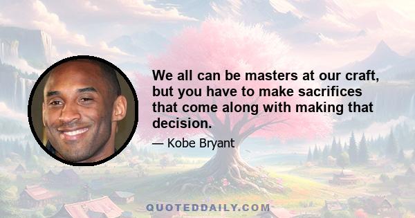 We all can be masters at our craft, but you have to make sacrifices that come along with making that decision.