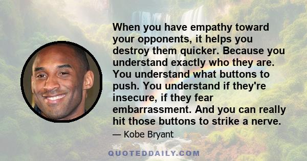 When you have empathy toward your opponents, it helps you destroy them quicker. Because you understand exactly who they are. You understand what buttons to push. You understand if they're insecure, if they fear