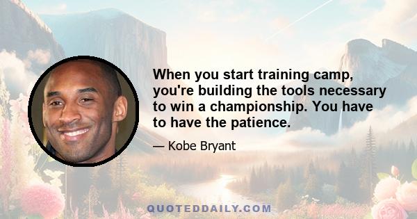 When you start training camp, you're building the tools necessary to win a championship. You have to have the patience.