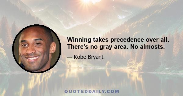 Winning takes precedence over all. There's no gray area. No almosts.