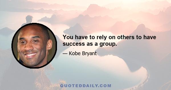 You have to rely on others to have success as a group.