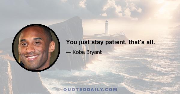 You just stay patient, that's all.