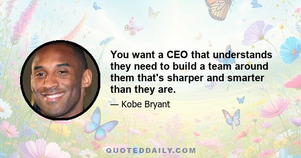 You want a CEO that understands they need to build a team around them that's sharper and smarter than they are.