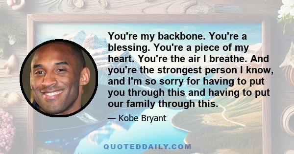 You're my backbone. You're a blessing. You're a piece of my heart. You're the air I breathe. And you're the strongest person I know, and I'm so sorry for having to put you through this and having to put our family