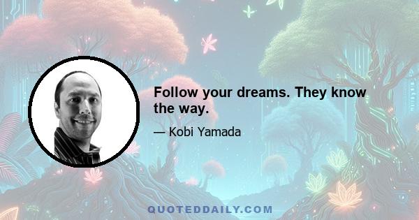 Follow your dreams. They know the way.