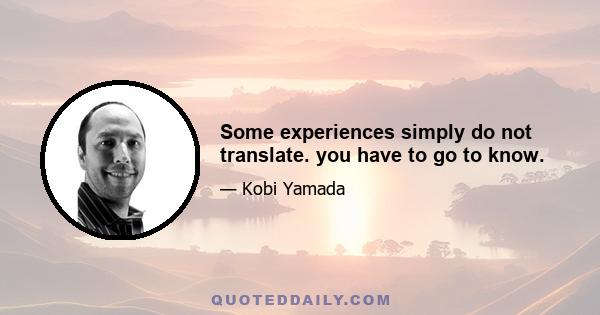 Some experiences simply do not translate. you have to go to know.