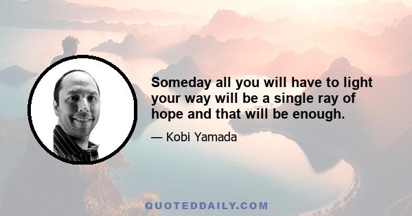 Someday all you will have to light your way will be a single ray of hope and that will be enough.