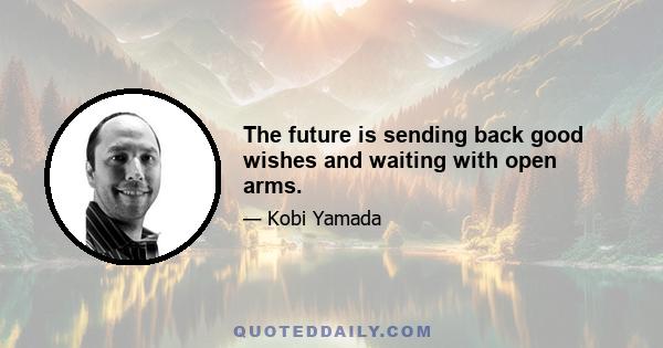 The future is sending back good wishes and waiting with open arms.