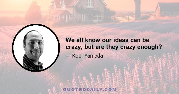 We all know our ideas can be crazy, but are they crazy enough?