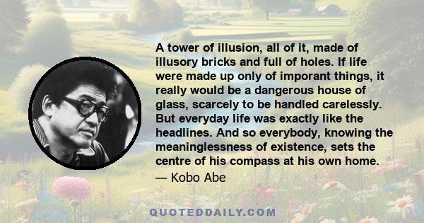 A tower of illusion, all of it, made of illusory bricks and full of holes. If life were made up only of imporant things, it really would be a dangerous house of glass, scarcely to be handled carelessly. But everyday