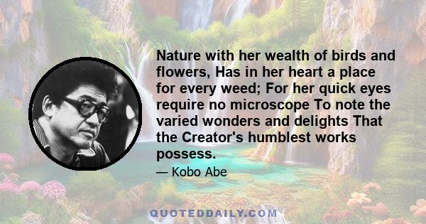 Nature with her wealth of birds and flowers, Has in her heart a place for every weed; For her quick eyes require no microscope To note the varied wonders and delights That the Creator's humblest works possess.