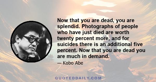 Now that you are dead, you are splendid. Photographs of people who have just died are worth twenty percent more, and for suicides there is an additional five percent. Now that you are dead you are much in demand.