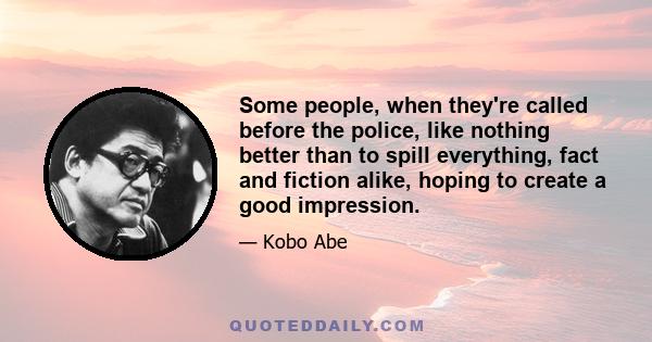 Some people, when they're called before the police, like nothing better than to spill everything, fact and fiction alike, hoping to create a good impression.