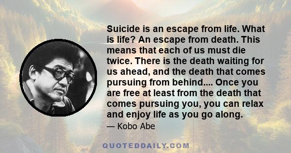 Suicide is an escape from life. What is life? An escape from death. This means that each of us must die twice. There is the death waiting for us ahead, and the death that comes pursuing from behind.... Once you are free 