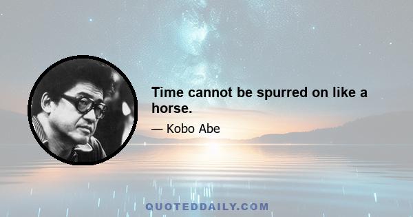 Time cannot be spurred on like a horse.