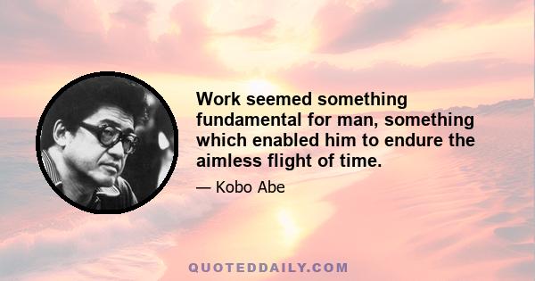 Work seemed something fundamental for man, something which enabled him to endure the aimless flight of time.