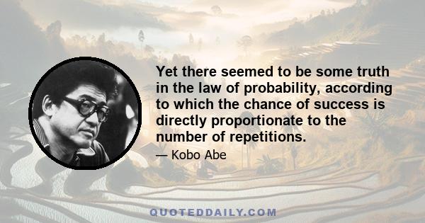 Yet there seemed to be some truth in the law of probability, according to which the chance of success is directly proportionate to the number of repetitions.