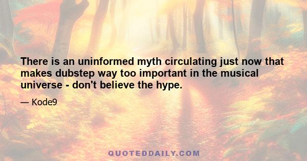 There is an uninformed myth circulating just now that makes dubstep way too important in the musical universe - don't believe the hype.