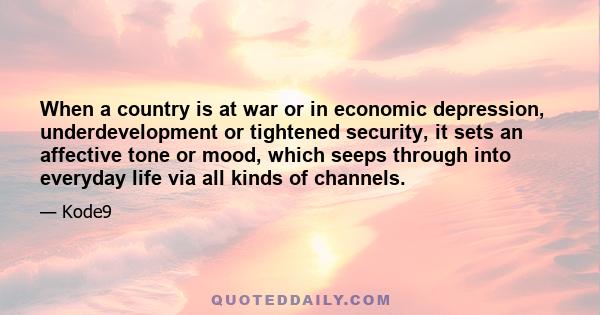 When a country is at war or in economic depression, underdevelopment or tightened security, it sets an affective tone or mood, which seeps through into everyday life via all kinds of channels.