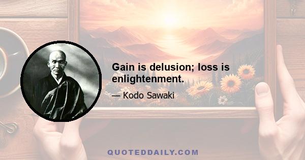 Gain is delusion; loss is enlightenment.