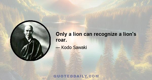 Only a lion can recognize a lion's roar.