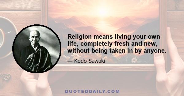 Religion means living your own life, completely fresh and new, without being taken in by anyone.