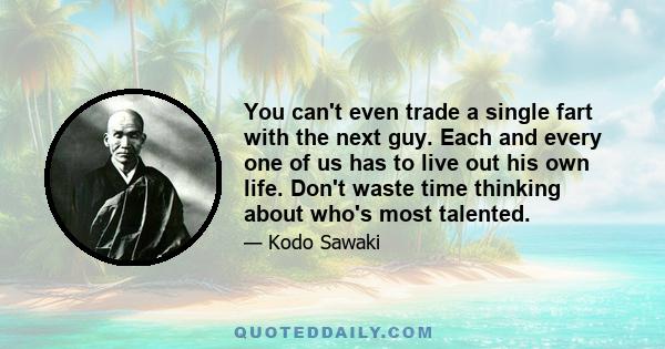 You can't even trade a single fart with the next guy. Each and every one of us has to live out his own life. Don't waste time thinking about who's most talented.