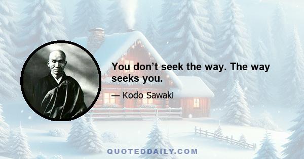 You don’t seek the way. The way seeks you.