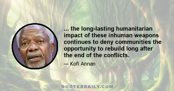 ... the long-lasting humanitarian impact of these inhuman weapons continues to deny communities the opportunity to rebuild long after the end of the conflicts.