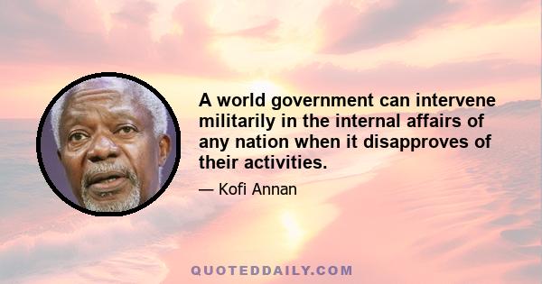 A world government can intervene militarily in the internal affairs of any nation when it disapproves of their activities.