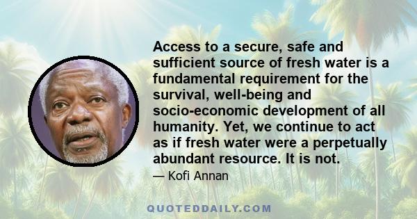 Access to a secure, safe and sufficient source of fresh water is a fundamental requirement for the survival, well-being and socio-economic development of all humanity. Yet, we continue to act as if fresh water were a