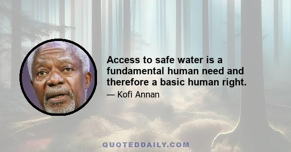 Access to safe water is a fundamental human need and therefore a basic human right.