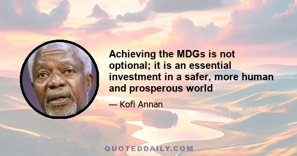 Achieving the MDGs is not optional; it is an essential investment in a safer, more human and prosperous world