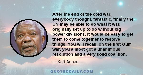 After the end of the cold war, everybody thought, fantastic, finally the UN may be able to do what it was originally set up to do without big power divisions. It would be easy to get them to come together to resolve