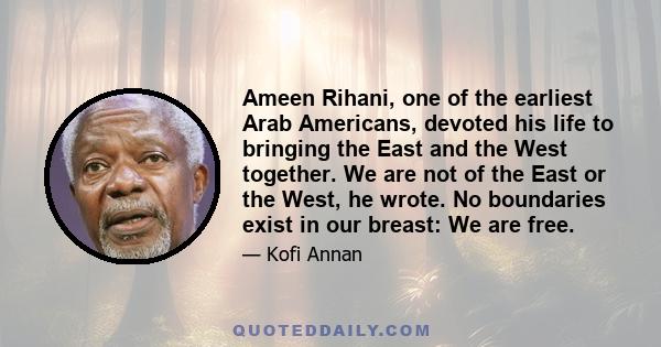 Ameen Rihani, one of the earliest Arab Americans, devoted his life to bringing the East and the West together. We are not of the East or the West, he wrote. No boundaries exist in our breast: We are free.