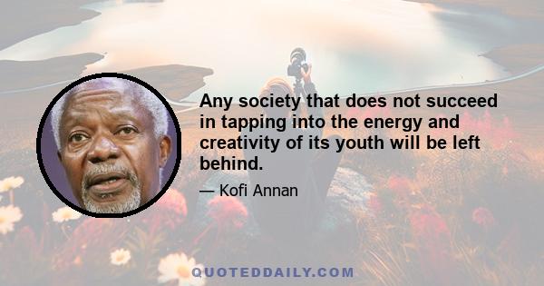 Any society that does not succeed in tapping into the energy and creativity of its youth will be left behind.