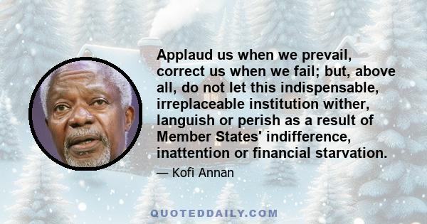 Applaud us when we prevail, correct us when we fail; but, above all, do not let this indispensable, irreplaceable institution wither, languish or perish as a result of Member States' indifference, inattention or