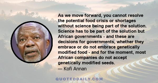 As we move forward, you cannot resolve the potential food crisis or shortages without science being part of the solution. Science has to be part of the solution but African governments - and these are decisions for