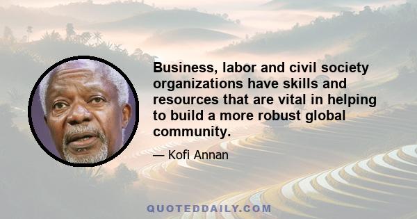 Business, labor and civil society organizations have skills and resources that are vital in helping to build a more robust global community.