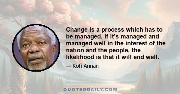 Change is a process which has to be managed. If it's managed and managed well in the interest of the nation and the people, the likelihood is that it will end well.