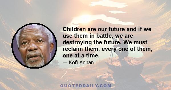 Children are our future and if we use them in battle, we are destroying the future. We must reclaim them, every one of them, one at a time.