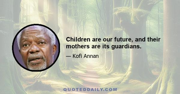 Children are our future, and their mothers are its guardians.