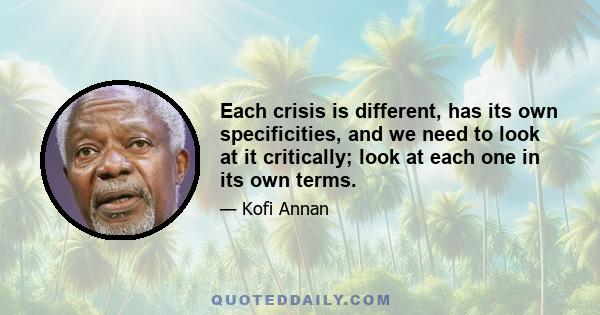 Each crisis is different, has its own specificities, and we need to look at it critically; look at each one in its own terms.