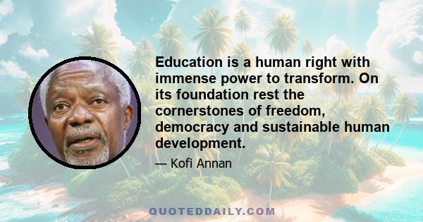 Education is a human right with immense power to transform. On its foundation rest the cornerstones of freedom, democracy and sustainable human development.