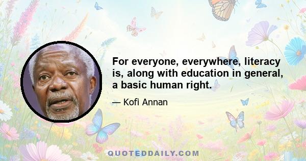 For everyone, everywhere, literacy is, along with education in general, a basic human right.