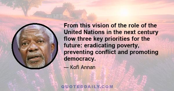 From this vision of the role of the United Nations in the next century flow three key priorities for the future: eradicating poverty, preventing conflict and promoting democracy.