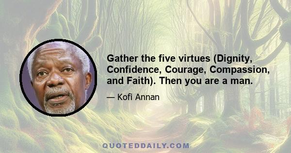 Gather the five virtues (Dignity, Confidence, Courage, Compassion, and Faith). Then you are a man.