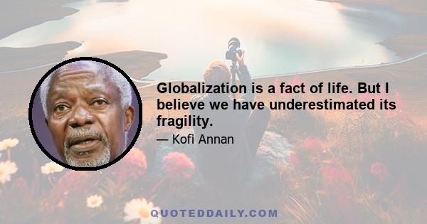 Globalization is a fact of life. But I believe we have underestimated its fragility.