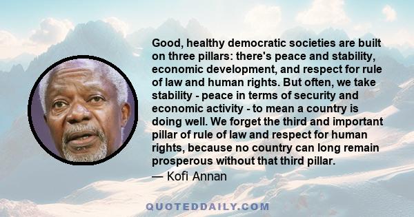 Good, healthy democratic societies are built on three pillars: there's peace and stability, economic development, and respect for rule of law and human rights. But often, we take stability - peace in terms of security